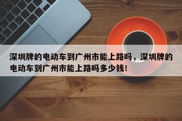 深圳牌的电动车到广州市能上路吗，深圳牌的电动车到广州市能上路吗多少钱！-第1张图片-乐享生活