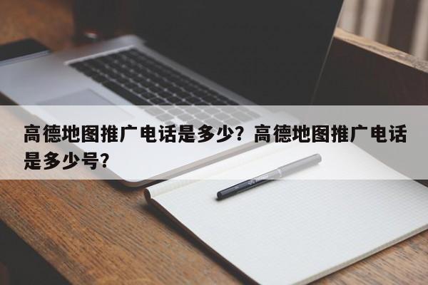 高德地图推广电话是多少？高德地图推广电话是多少号？-第1张图片-乐享生活