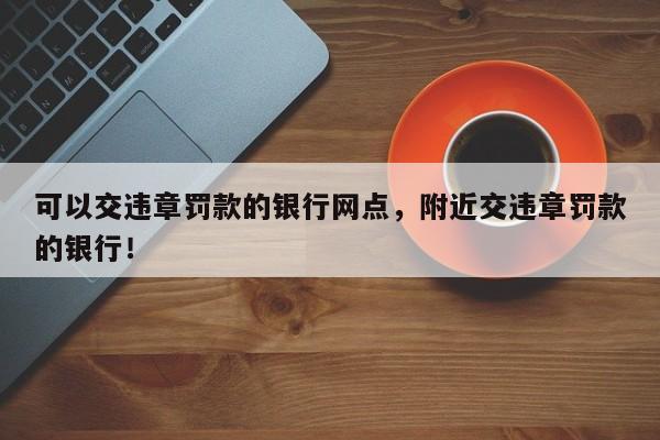 可以交违章罚款的银行网点，附近交违章罚款的银行！-第1张图片-乐享生活