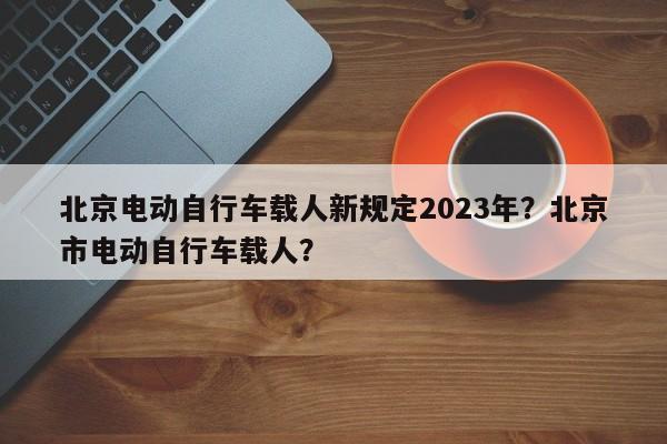 北京电动自行车载人新规定2023年？北京市电动自行车载人？-第1张图片-乐享生活