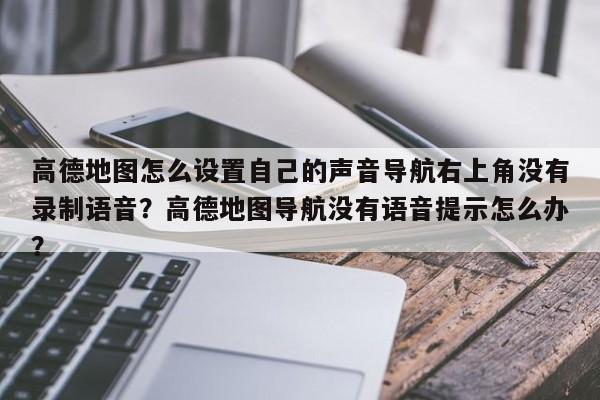 高德地图怎么设置自己的声音导航右上角没有录制语音？高德地图导航没有语音提示怎么办？-第1张图片-乐享生活