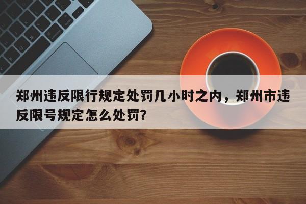 郑州违反限行规定处罚几小时之内，郑州市违反限号规定怎么处罚？-第1张图片-乐享生活