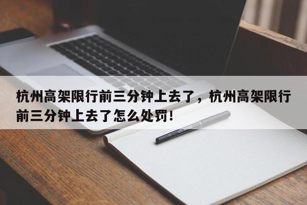 杭州高架限行前三分钟上去了，杭州高架限行前三分钟上去了怎么处罚！-第1张图片-乐享生活