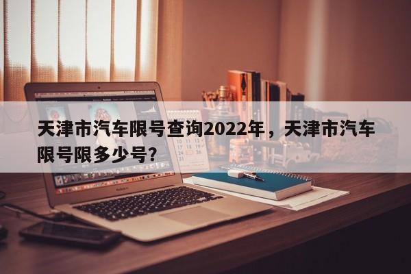 天津市汽车限号查询2022年，天津市汽车限号限多少号？-第1张图片-乐享生活