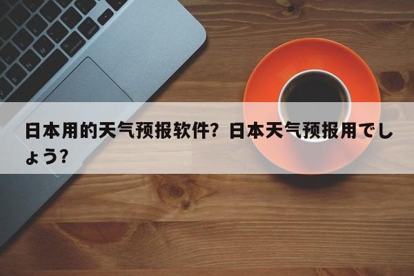 日本用的天气预报软件？日本天气预报用でしょう？-第1张图片-乐享生活