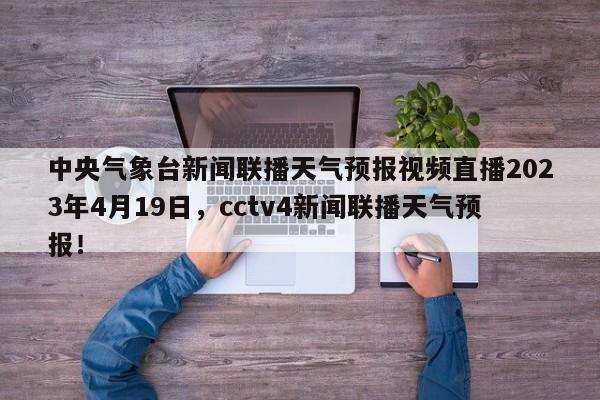 中央气象台新闻联播天气预报视频直播2023年4月19日，cctv4新闻联播天气预报！-第1张图片-乐享生活