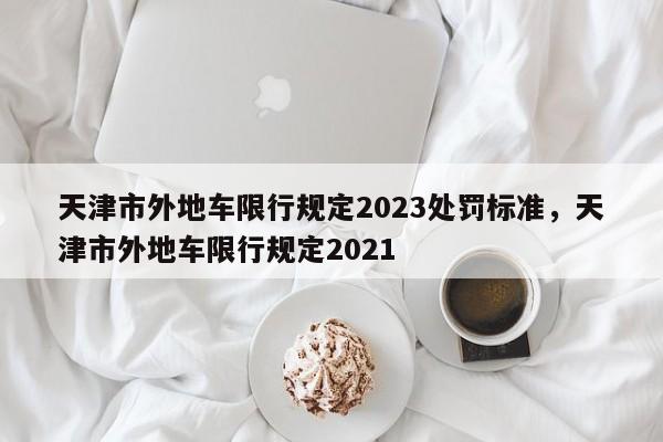 天津市外地车限行规定2023处罚标准，天津市外地车限行规定2021-第1张图片-乐享生活