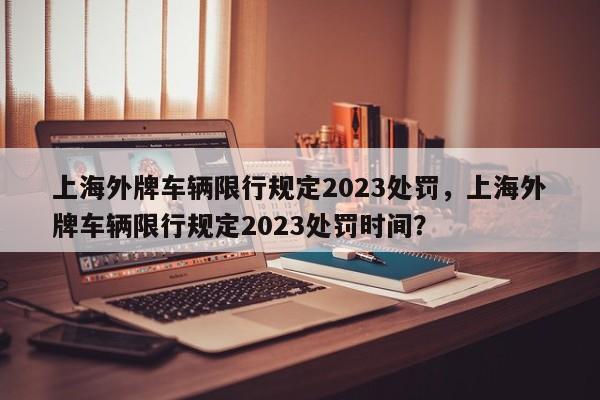 上海外牌车辆限行规定2023处罚，上海外牌车辆限行规定2023处罚时间？-第1张图片-乐享生活