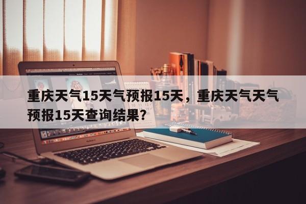 重庆天气15天气预报15天，重庆天气天气预报15天查询结果？-第1张图片-乐享生活