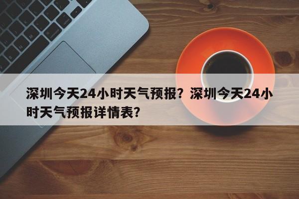 深圳今天24小时天气预报？深圳今天24小时天气预报详情表？-第1张图片-乐享生活