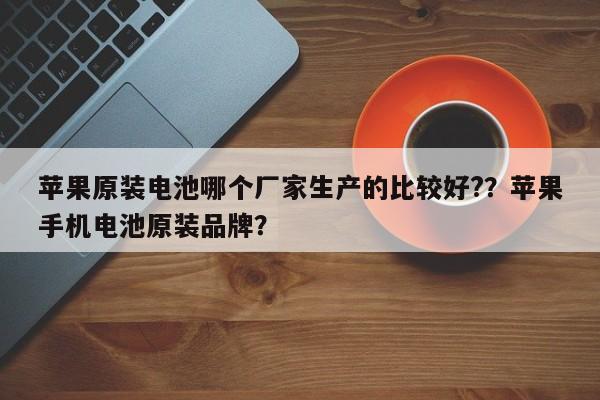 苹果原装电池哪个厂家生产的比较好?？苹果手机电池原装品牌？-第1张图片-乐享生活