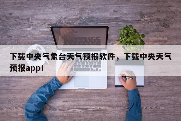 下载中央气象台天气预报软件，下载中央天气预报app！-第1张图片-乐享生活