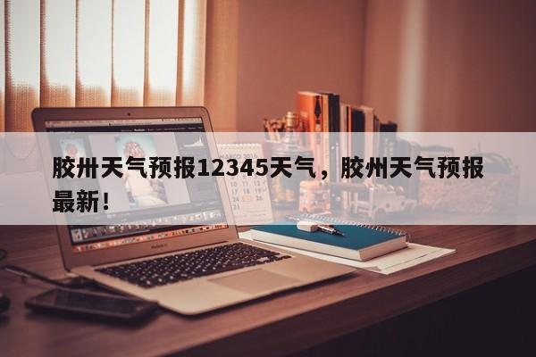 胶卅天气预报12345天气，胶州天气预报最新！-第1张图片-乐享生活