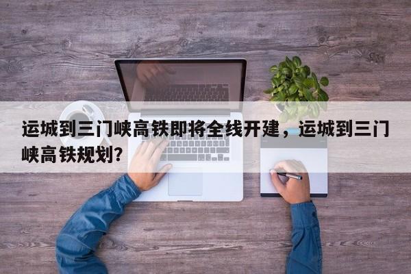 运城到三门峡高铁即将全线开建，运城到三门峡高铁规划？-第1张图片-乐享生活