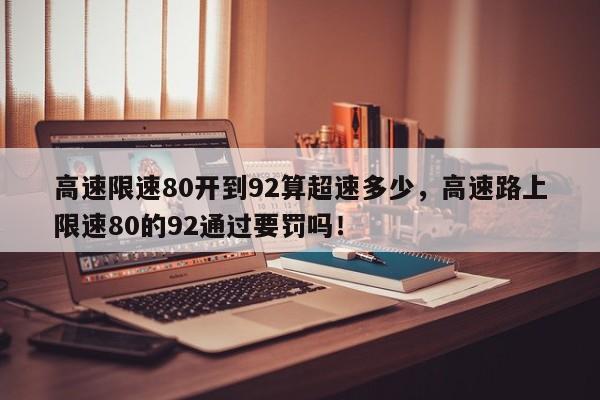 高速限速80开到92算超速多少，高速路上限速80的92通过要罚吗！-第1张图片-乐享生活