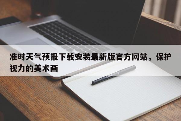 准时天气预报下载安装最新版官方网站，保护视力的美术画-第1张图片-乐享生活