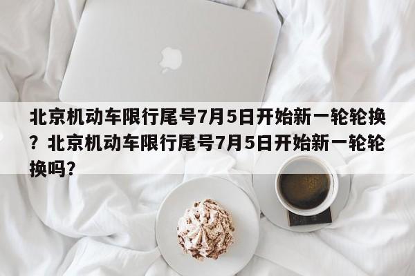 北京机动车限行尾号7月5日开始新一轮轮换？北京机动车限行尾号7月5日开始新一轮轮换吗？-第1张图片-乐享生活