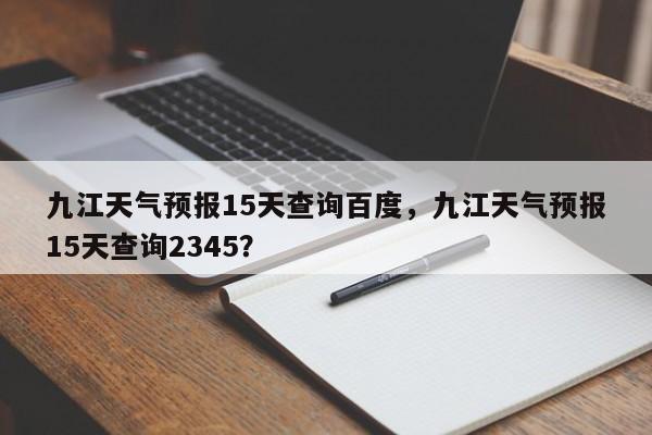 九江天气预报15天查询百度，九江天气预报15天查询2345？-第1张图片-乐享生活