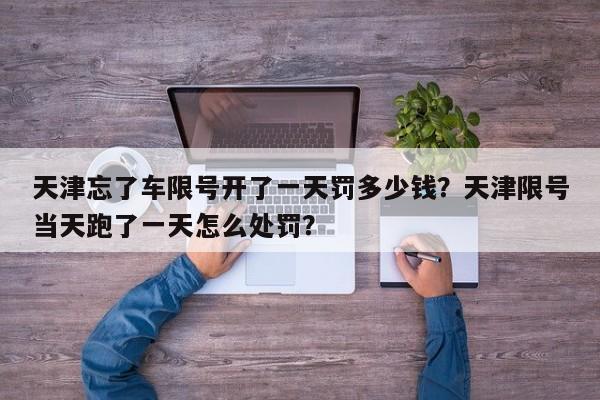 天津忘了车限号开了一天罚多少钱？天津限号当天跑了一天怎么处罚？-第1张图片-乐享生活