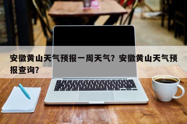 安徽黄山天气预报一周天气？安徽黄山天气预报查询？-第1张图片-乐享生活