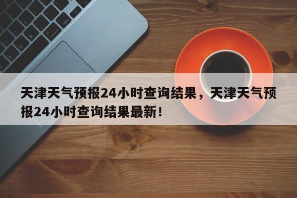 天津天气预报24小时查询结果，天津天气预报24小时查询结果最新！-第1张图片-乐享生活