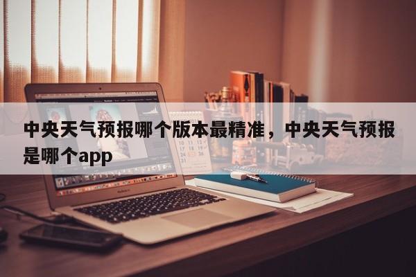 中央天气预报哪个版本最精准，中央天气预报是哪个app-第1张图片-乐享生活