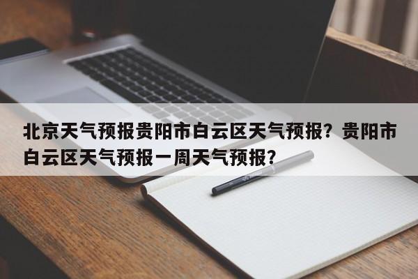 北京天气预报贵阳市白云区天气预报？贵阳市白云区天气预报一周天气预报？-第1张图片-乐享生活