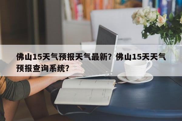 佛山15天气预报天气最新？佛山15天天气预报查询系统？-第1张图片-乐享生活