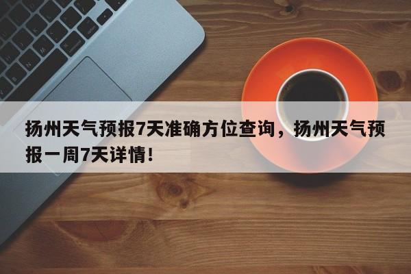 扬州天气预报7天准确方位查询，扬州天气预报一周7天详情！-第1张图片-乐享生活