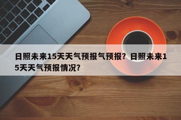 日照未来15天天气预报气预报？日照未来15天天气预报情况？-第1张图片-乐享生活