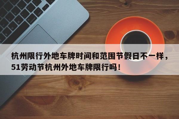 杭州限行外地车牌时间和范围节假日不一样，51劳动节杭州外地车牌限行吗！-第1张图片-乐享生活