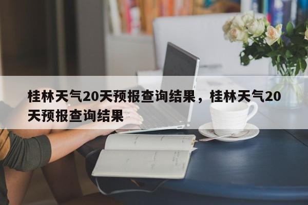 桂林天气20天预报查询结果，桂林天气20天预报查询结果-第1张图片-乐享生活