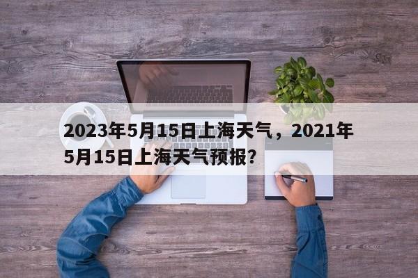 2023年5月15日上海天气，2021年5月15日上海天气预报？-第1张图片-乐享生活