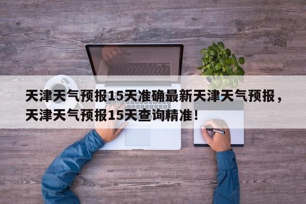 天津天气预报15天准确最新天津天气预报，天津天气预报15天查询精准！-第1张图片-乐享生活