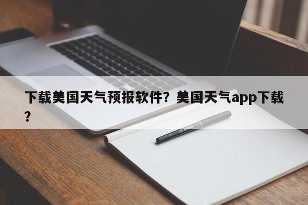 下载美国天气预报软件？美国天气app下载？-第1张图片-乐享生活