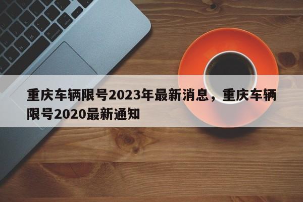 重庆车辆限号2023年最新消息，重庆车辆限号2020最新通知-第1张图片-乐享生活