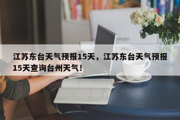 江苏东台天气预报15天，江苏东台天气预报15天查询台州天气！-第1张图片-乐享生活