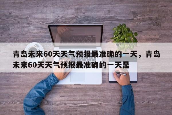 青岛未来60天天气预报最准确的一天，青岛未来60天天气预报最准确的一天是-第1张图片-乐享生活