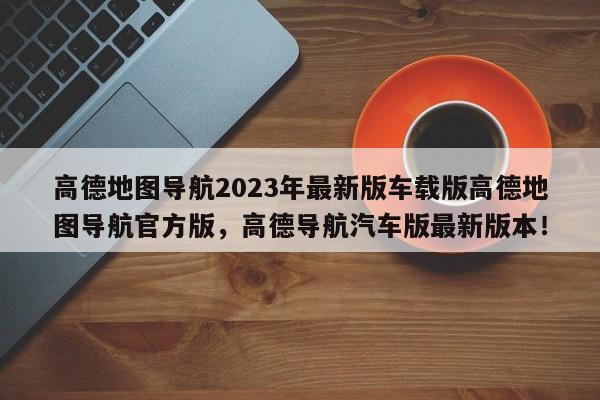 高德地图导航2023年最新版车载版高德地图导航官方版，高德导航汽车版最新版本！-第1张图片-乐享生活