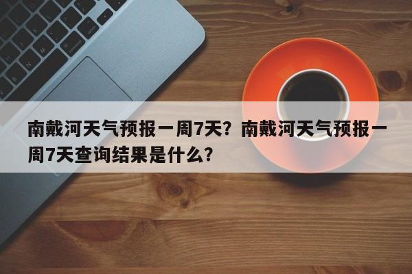 南戴河天气预报一周7天？南戴河天气预报一周7天查询结果是什么？-第1张图片-乐享生活