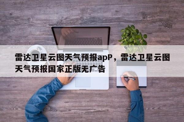 雷达卫星云图天气预报apP，雷达卫星云图天气预报国家正版无广告-第1张图片-乐享生活