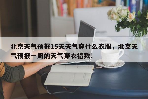 北京天气预报15天天气穿什么衣服，北京天气预报一周的天气穿衣指数！-第1张图片-乐享生活