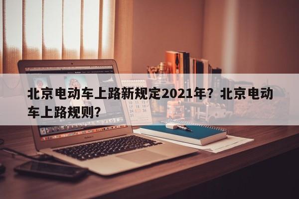 北京电动车上路新规定2021年？北京电动车上路规则？-第1张图片-乐享生活