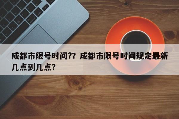 成都市限号时间?？成都市限号时间规定最新几点到几点？-第1张图片-乐享生活