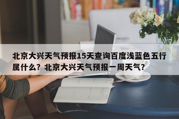 北京大兴天气预报15天查询百度浅蓝色五行属什么？北京大兴天气预报一周天气？-第1张图片-乐享生活