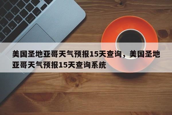 美国圣地亚哥天气预报15天查询，美国圣地亚哥天气预报15天查询系统-第1张图片-乐享生活