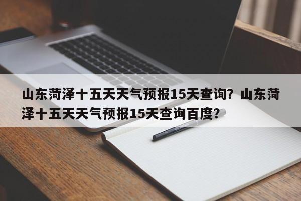 山东菏泽十五天天气预报15天查询？山东菏泽十五天天气预报15天查询百度？-第1张图片-乐享生活