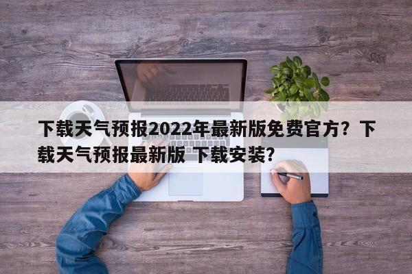 下载天气预报2022年最新版免费官方？下载天气预报最新版 下载安装？-第1张图片-乐享生活