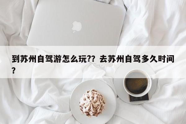 到苏州自驾游怎么玩?？去苏州自驾多久时间？-第1张图片-乐享生活