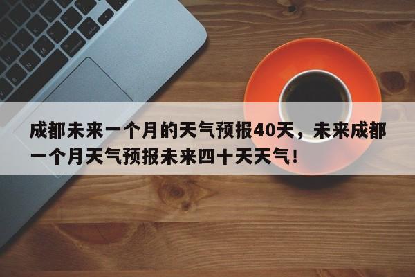 成都未来一个月的天气预报40天，未来成都一个月天气预报未来四十天天气！-第1张图片-乐享生活